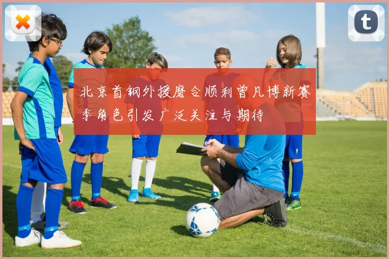 北京首钢外援磨合顺利曾凡博新赛季角色引发广泛关注与期待