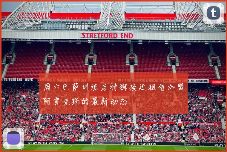 周六巴萨训练后特狮接近租借加盟阿贾克斯的最新动态
