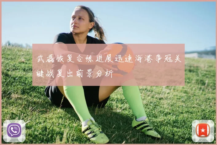 武磊恢复合练进展迅速海港争冠关键战复出前景分析