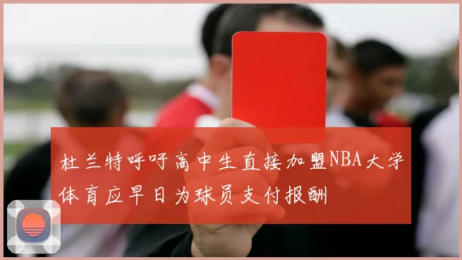 杜兰特呼吁高中生直接加盟NBA大学体育应早日为球员支付报酬