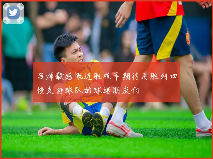 吕焯毅感慨连胜艰辛期待用胜利回馈支持球队的球迷朋友们