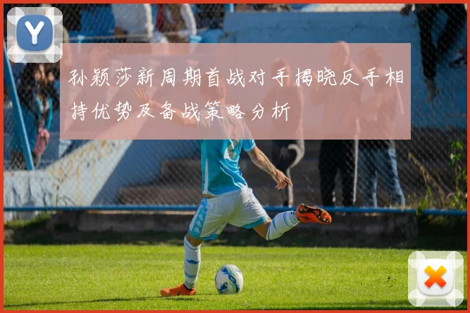 孙颖莎新周期首战对手揭晓反手相持优势及备战策略分析