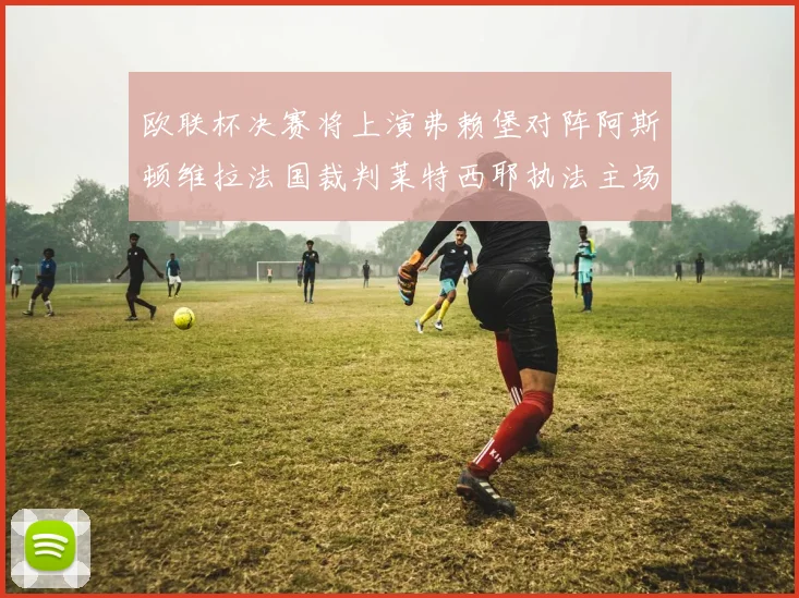 欧联杯决赛将上演弗赖堡对阵阿斯顿维拉法国裁判莱特西耶执法主场比赛