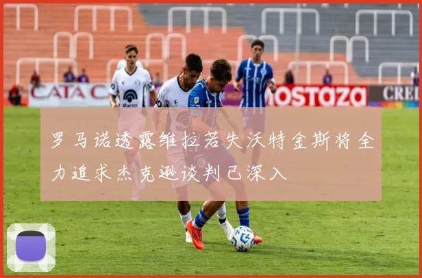 罗马诺透露维拉若失沃特金斯将全力追求杰克逊谈判已深入