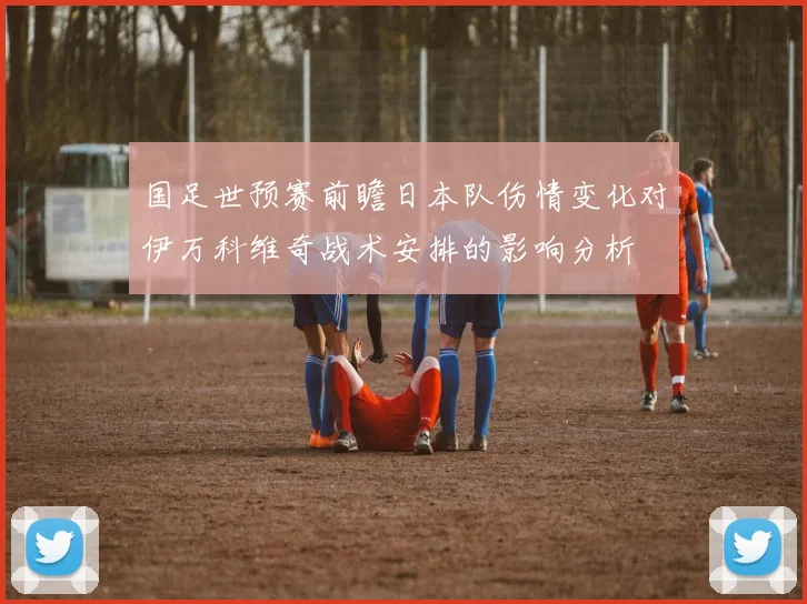 国足世预赛前瞻日本队伤情变化对伊万科维奇战术安排的影响分析