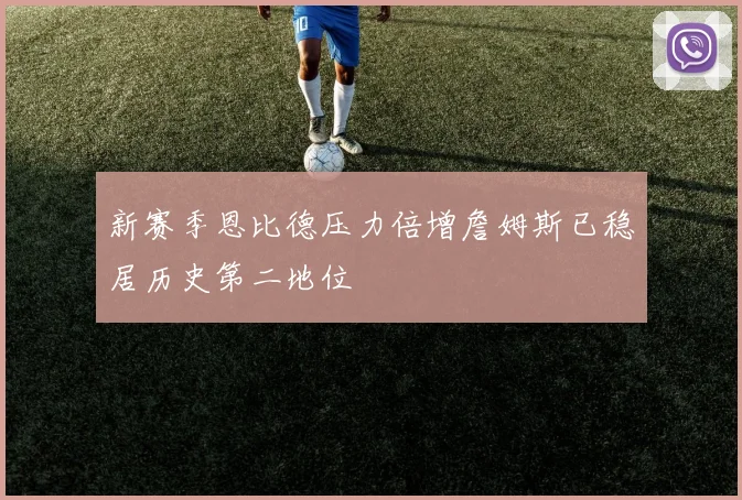 新赛季恩比德压力倍增詹姆斯已稳居历史第二地位